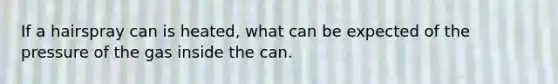 If a hairspray can is heated, what can be expected of the pressure of the gas inside the can.