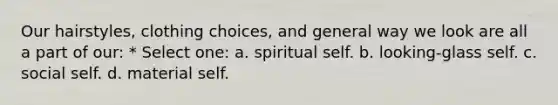 Our hairstyles, clothing choices, and general way we look are all a part of our: * Select one: a. spiritual self. b. looking-glass self. c. social self. d. material self.