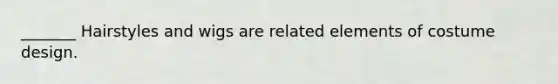 _______ Hairstyles and wigs are related elements of costume design.