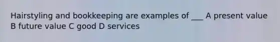 Hairstyling and bookkeeping are examples of ___ A present value B future value C good D services