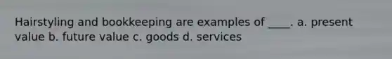 Hairstyling and bookkeeping are examples of ____. a. present value b. future value c. goods d. services