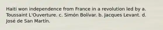 Haiti won independence from France in a revolution led by a. Toussaint L'Ouverture. c. Simón Bolívar. b. Jacques Levant. d. José de San Martín.