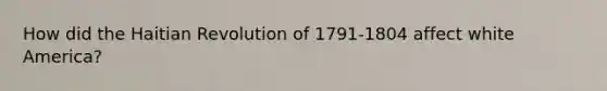 How did the Haitian Revolution of 1791-1804 affect white America?