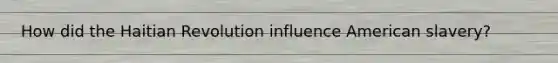 How did the Haitian Revolution influence American slavery?