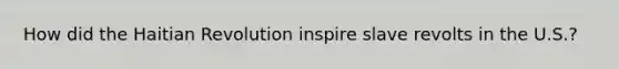 How did the Haitian Revolution inspire slave revolts in the U.S.?