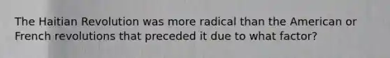 The Haitian Revolution was more radical than the American or French revolutions that preceded it due to what factor?
