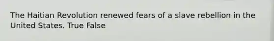The Haitian Revolution renewed fears of a slave rebellion in the United States. True False