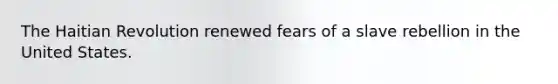 The Haitian Revolution renewed fears of a slave rebellion in the United States.