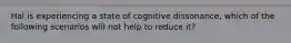 Hal is experiencing a state of cognitive dissonance, which of the following scenarios will not help to reduce it?