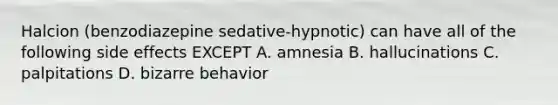 Halcion (benzodiazepine sedative-hypnotic) can have all of the following side effects EXCEPT A. amnesia B. hallucinations C. palpitations D. bizarre behavior