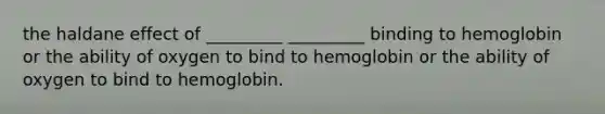 the haldane effect of _________ _________ binding to hemoglobin or the ability of oxygen to bind to hemoglobin or the ability of oxygen to bind to hemoglobin.