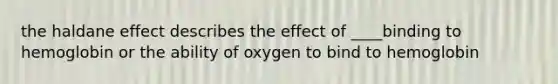 the haldane effect describes the effect of ____binding to hemoglobin or the ability of oxygen to bind to hemoglobin