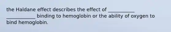 the Haldane effect describes the effect of ___________ ____________ binding to hemoglobin or the ability of oxygen to bind hemoglobin.