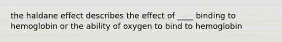 the haldane effect describes the effect of ____ binding to hemoglobin or the ability of oxygen to bind to hemoglobin