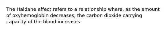 The Haldane effect refers to a relationship where, as the amount of oxyhemoglobin decreases, the carbon dioxide carrying capacity of the blood increases.