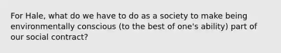 For Hale, what do we have to do as a society to make being environmentally conscious (to the best of one's ability) part of our social contract?