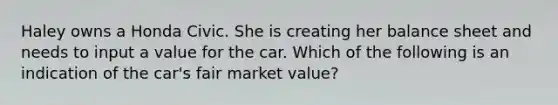 Haley owns a Honda Civic. She is creating her balance sheet and needs to input a value for the car. Which of the following is an indication of the car's fair market value?