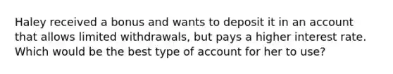 Haley received a bonus and wants to deposit it in an account that allows limited withdrawals, but pays a higher interest rate. Which would be the best type of account for her to use?