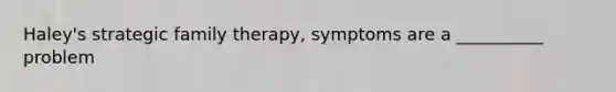 Haley's strategic family therapy, symptoms are a __________ problem