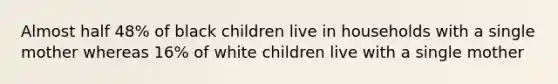 Almost half 48% of black children live in households with a single mother whereas 16% of white children live with a single mother