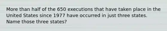 More than half of the 650 executions that have taken place in the United States since 1977 have occurred in just three states. Name those three states?