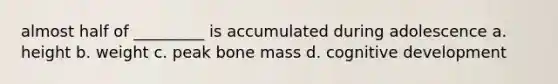 almost half of _________ is accumulated during adolescence a. height b. weight c. peak bone mass d. cognitive development