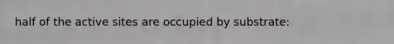 half of the active sites are occupied by substrate: