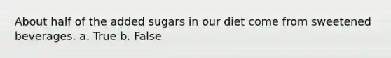 About half of the added sugars in our diet come from sweetened beverages. a. True b. False