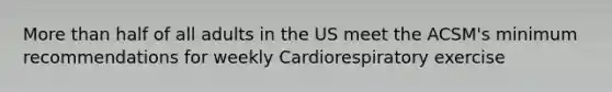 More than half of all adults in the US meet the ACSM's minimum recommendations for weekly Cardiorespiratory exercise