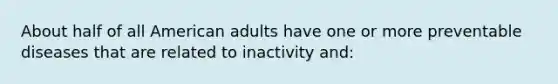 About half of all American adults have one or more preventable diseases that are related to inactivity and: