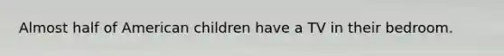 Almost half of American children have a TV in their bedroom.