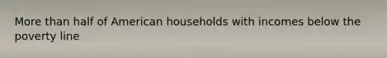 More than half of American households with incomes below the poverty line