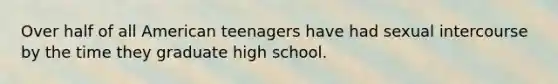 Over half of all American teenagers have had sexual intercourse by the time they graduate high school.