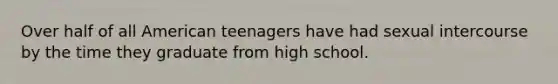 Over half of all American teenagers have had sexual intercourse by the time they graduate from high school.