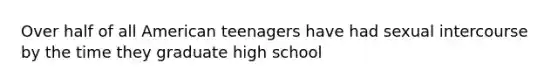 Over half of all American teenagers have had sexual intercourse by the time they graduate high school