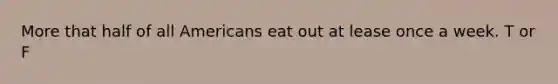 More that half of all Americans eat out at lease once a week. T or F