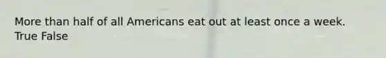 More than half of all Americans eat out at least once a week. True False