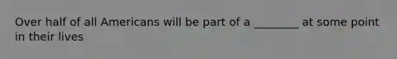 Over half of all Americans will be part of a ________ at some point in their lives