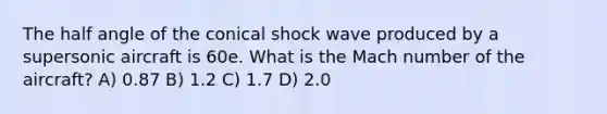 The half angle of the conical shock wave produced by a supersonic aircraft is 60e. What is the Mach number of the aircraft? A) 0.87 B) 1.2 C) 1.7 D) 2.0