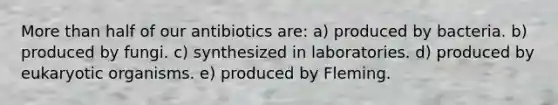 More than half of our antibiotics are: a) produced by bacteria. b) produced by fungi. c) synthesized in laboratories. d) produced by eukaryotic organisms. e) produced by Fleming.