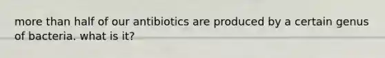 <a href='https://www.questionai.com/knowledge/keWHlEPx42-more-than' class='anchor-knowledge'>more than</a> half of our antibiotics are produced by a certain genus of bacteria. what is it?