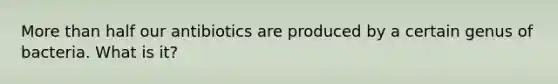 More than half our antibiotics are produced by a certain genus of bacteria. What is it?