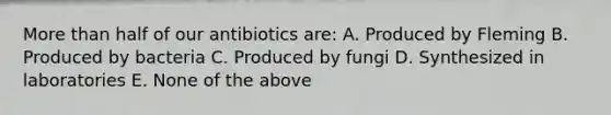 <a href='https://www.questionai.com/knowledge/keWHlEPx42-more-than' class='anchor-knowledge'>more than</a> half of our antibiotics are: A. Produced by Fleming B. Produced by bacteria C. Produced by fungi D. Synthesized in laboratories E. None of the above