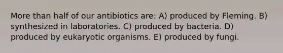 <a href='https://www.questionai.com/knowledge/keWHlEPx42-more-than' class='anchor-knowledge'>more than</a> half of our antibiotics are: A) produced by Fleming. B) synthesized in laboratories. C) produced by bacteria. D) produced by eukaryotic organisms. E) produced by fungi.