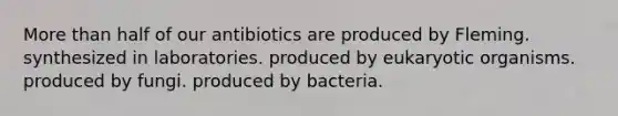 More than half of our antibiotics are produced by Fleming. synthesized in laboratories. produced by eukaryotic organisms. produced by fungi. produced by bacteria.