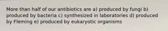 More than half of our antibiotics are a) produced by fungi b) produced by bacteria c) synthesized in laboratories d) produced by Fleming e) produced by eukaryotic organisms