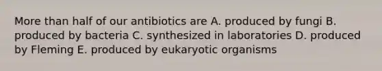 More than half of our antibiotics are A. produced by fungi B. produced by bacteria C. synthesized in laboratories D. produced by Fleming E. produced by eukaryotic organisms