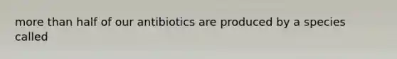 more than half of our antibiotics are produced by a species called