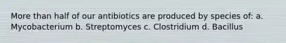 More than half of our antibiotics are produced by species of: a. Mycobacterium b. Streptomyces c. Clostridium d. Bacillus