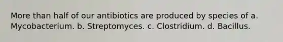 More than half of our antibiotics are produced by species of a. Mycobacterium. b. Streptomyces. c. Clostridium. d. Bacillus.